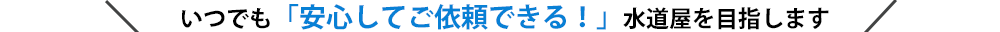 いつでも「安心してご依頼できる！」水道屋を目指します