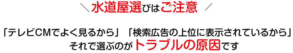 【水道屋選びはご注意】「テレビCMでよく見るから」「検索広告の上位に表示されているから」それで選ぶのがトラブルの原因です