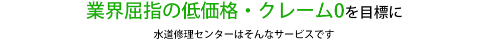 業界屈指の低価格・クレーム０を目標に水道修理センターはそんなサービスです