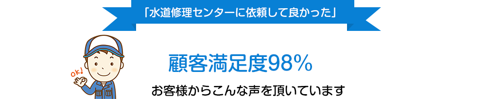 「水道修理センターに依頼して良かった」顧客満足度98％ お客様からこんな声を頂いています