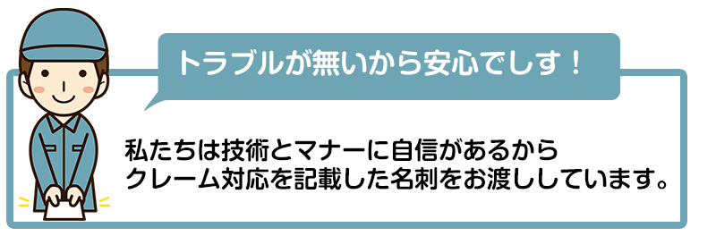 【トラブルが無いから安心です！】私たちは技術とマナーに自信があるからクレーム対応を記載した名刺をお渡ししております。