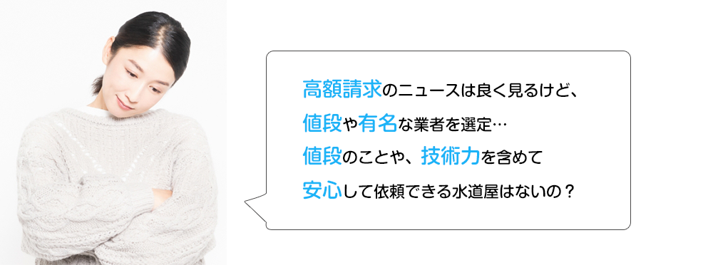 高額請求のニュースは良く見るけど値段や有名な業者を選定…値段のことや、技術力を含めて安心して依頼できる水道タはないの？