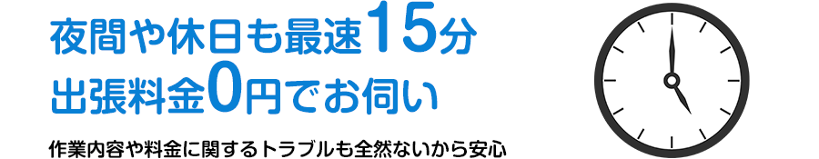 夜間や休日も最速5分 出張料金0円でお伺い 作業内容や料金に関するトラブルも全然ないから安心